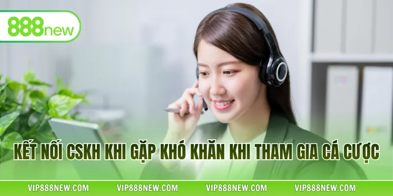 Kết nối CSKH khi gặp khó khăn khi tham gia cá cược